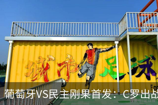 葡萄牙VS民主刚果首发：C罗出战 B费B席配巴黎二虎将